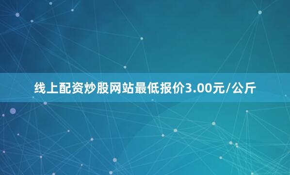 线上配资炒股网站最低报价3.00元/公斤