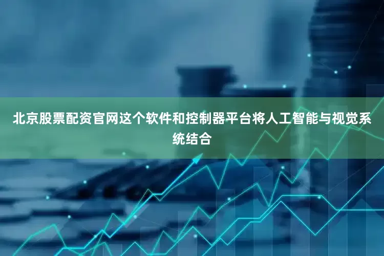 北京股票配资官网这个软件和控制器平台将人工智能与视觉系统结合