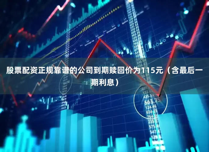 股票配资正规靠谱的公司到期赎回价为115元（含最后一期利息）
