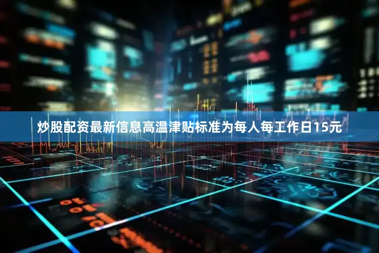 炒股配资最新信息高温津贴标准为每人每工作日15元