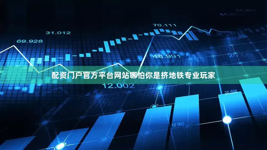 配资门户官方平台网站哪怕你是挤地铁专业玩家
