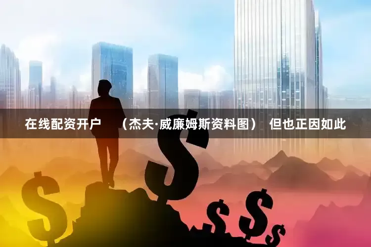 在线配资开户    （杰夫·威廉姆斯资料图）  但也正因如此