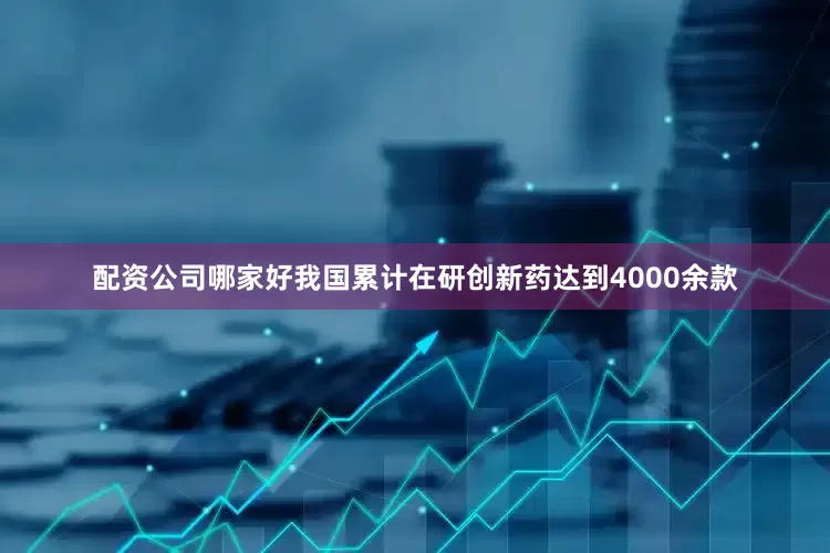 配资公司哪家好我国累计在研创新药达到4000余款