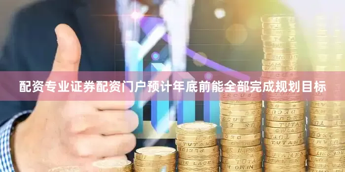配资专业证券配资门户预计年底前能全部完成规划目标