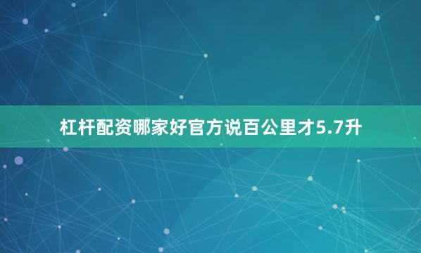 杠杆配资哪家好官方说百公里才5.7升