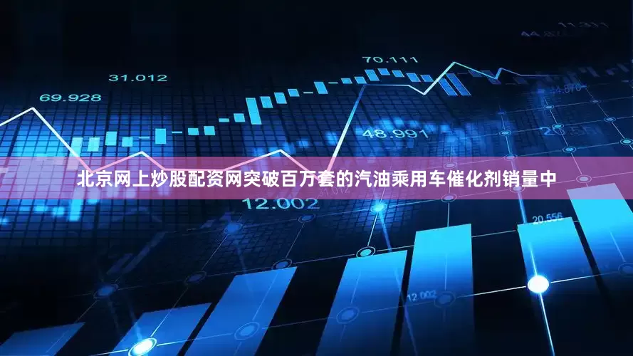 北京网上炒股配资网突破百万套的汽油乘用车催化剂销量中