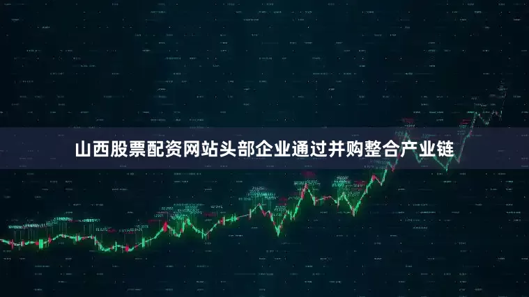 山西股票配资网站头部企业通过并购整合产业链