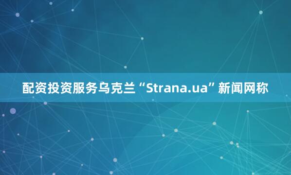 配资投资服务乌克兰“Strana.ua”新闻网称