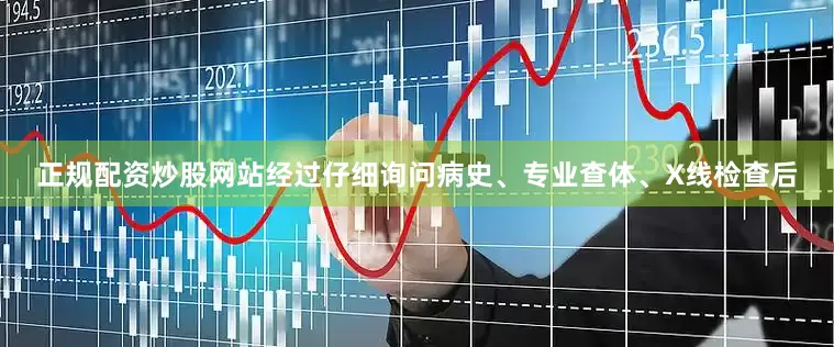 正规配资炒股网站经过仔细询问病史、专业查体、X线检查后
